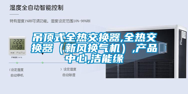 吊顶式全热交换器,全热交换器（新风换气机）,hth最新消息
,洁能缘